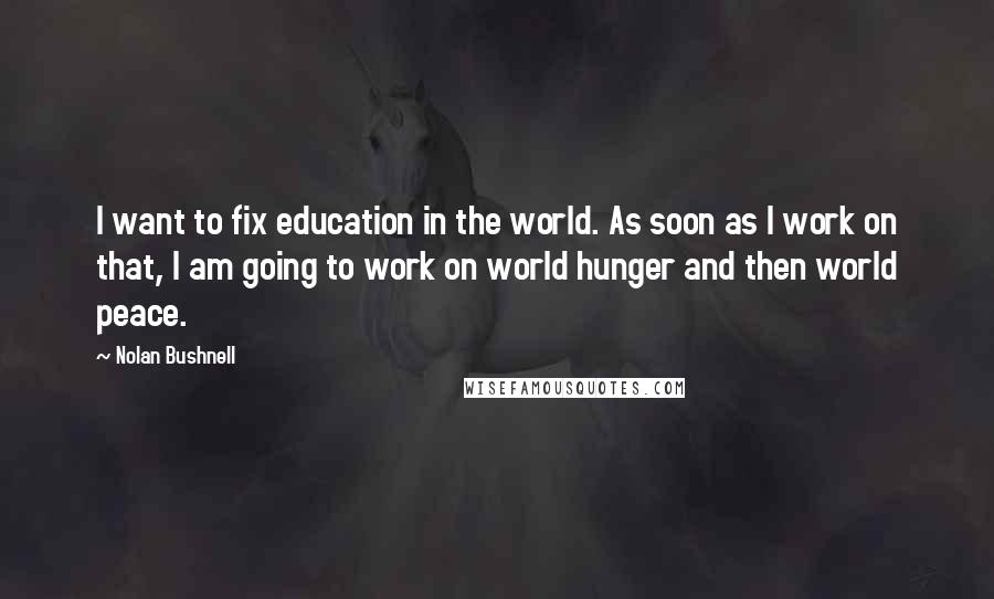 Nolan Bushnell Quotes: I want to fix education in the world. As soon as I work on that, I am going to work on world hunger and then world peace.