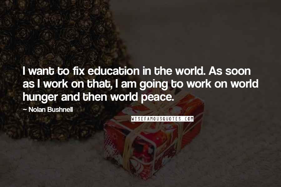 Nolan Bushnell Quotes: I want to fix education in the world. As soon as I work on that, I am going to work on world hunger and then world peace.