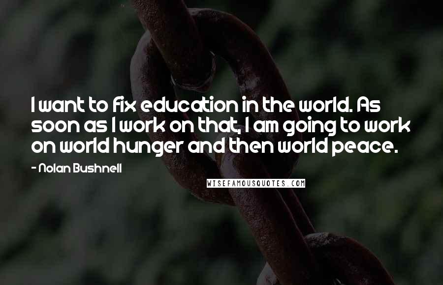 Nolan Bushnell Quotes: I want to fix education in the world. As soon as I work on that, I am going to work on world hunger and then world peace.