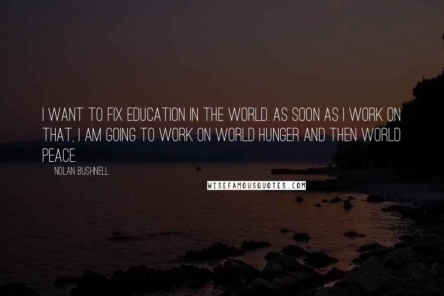 Nolan Bushnell Quotes: I want to fix education in the world. As soon as I work on that, I am going to work on world hunger and then world peace.