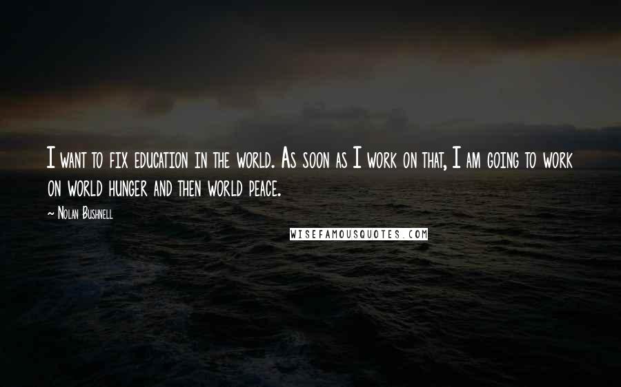 Nolan Bushnell Quotes: I want to fix education in the world. As soon as I work on that, I am going to work on world hunger and then world peace.