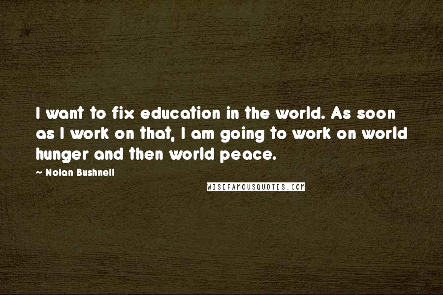 Nolan Bushnell Quotes: I want to fix education in the world. As soon as I work on that, I am going to work on world hunger and then world peace.