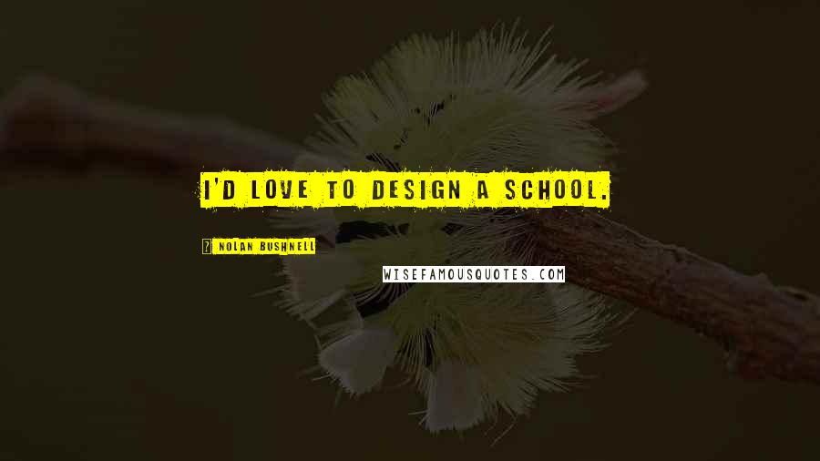 Nolan Bushnell Quotes: I'd love to design a school.