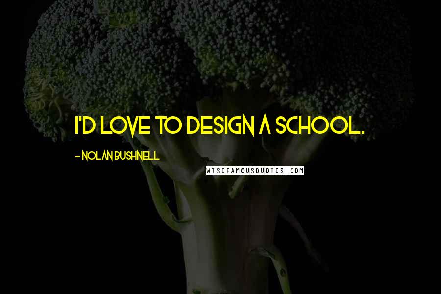 Nolan Bushnell Quotes: I'd love to design a school.