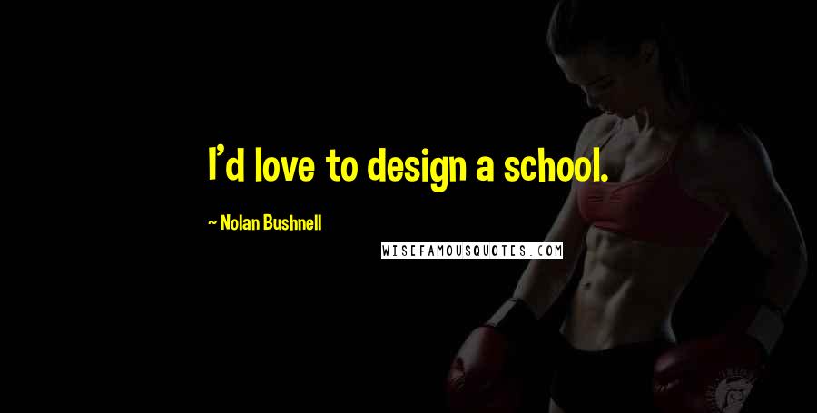 Nolan Bushnell Quotes: I'd love to design a school.