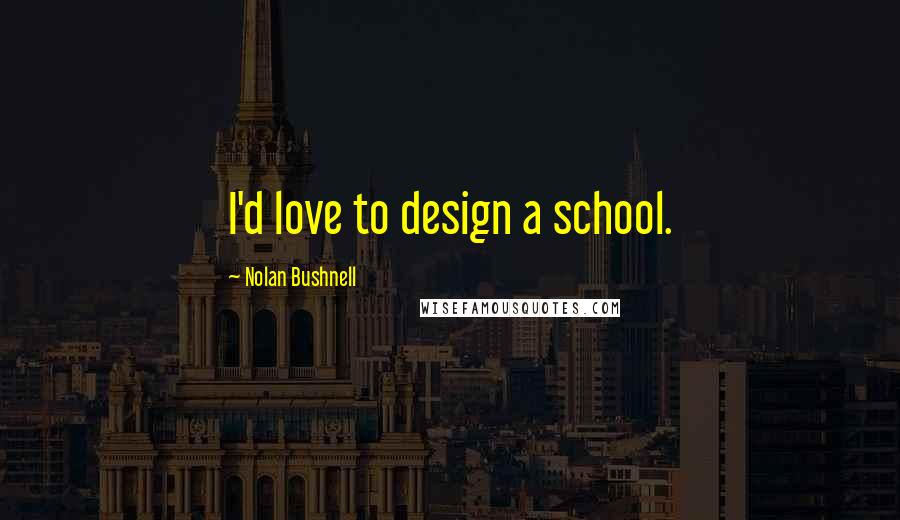 Nolan Bushnell Quotes: I'd love to design a school.