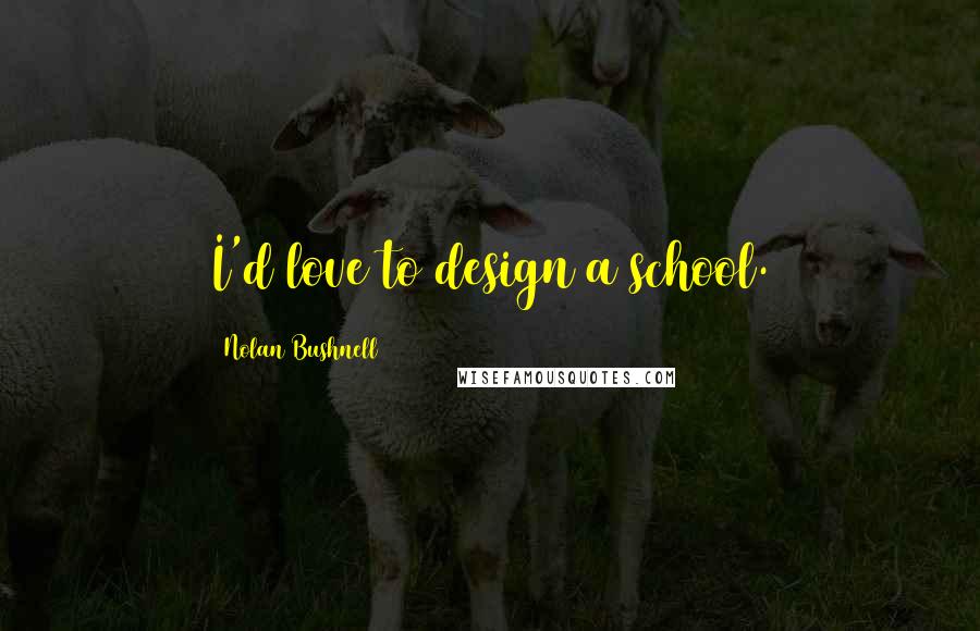 Nolan Bushnell Quotes: I'd love to design a school.