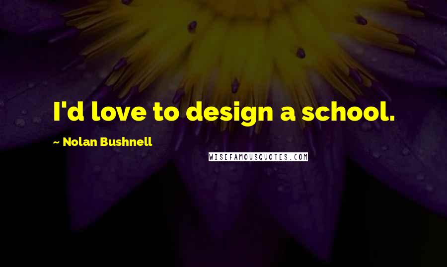 Nolan Bushnell Quotes: I'd love to design a school.