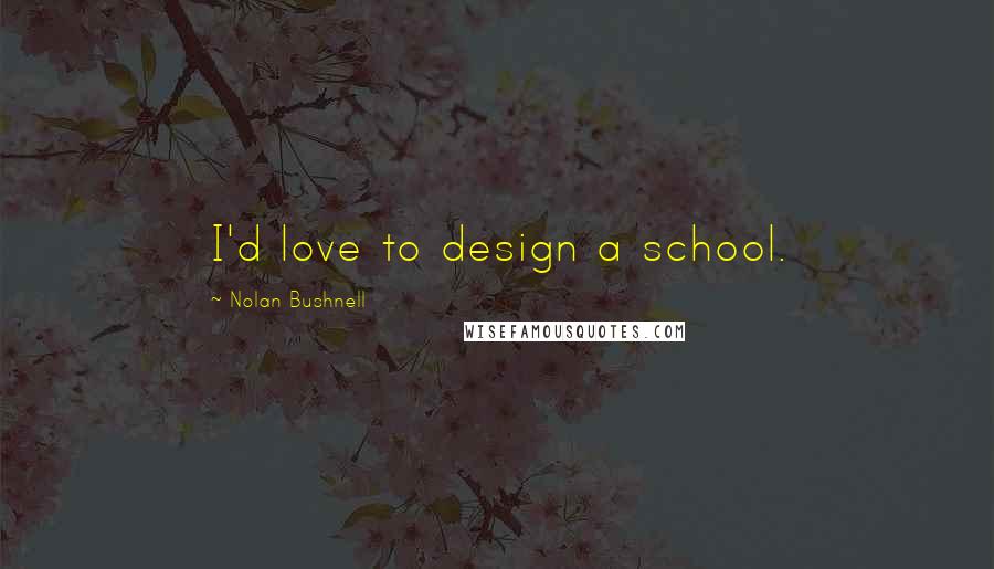 Nolan Bushnell Quotes: I'd love to design a school.