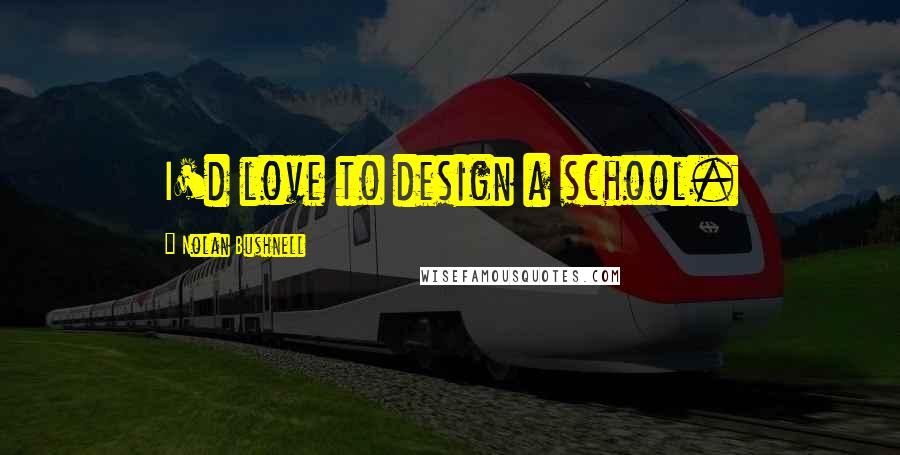 Nolan Bushnell Quotes: I'd love to design a school.