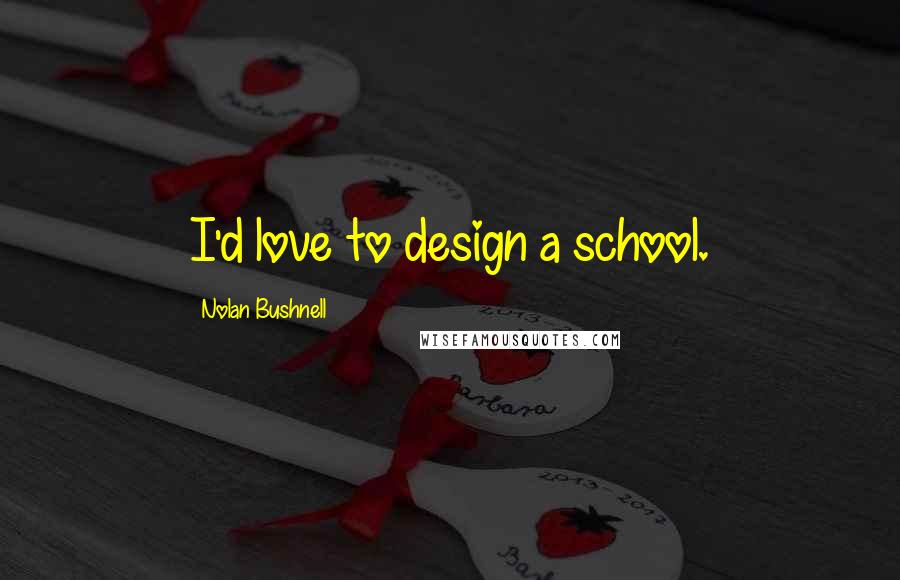 Nolan Bushnell Quotes: I'd love to design a school.