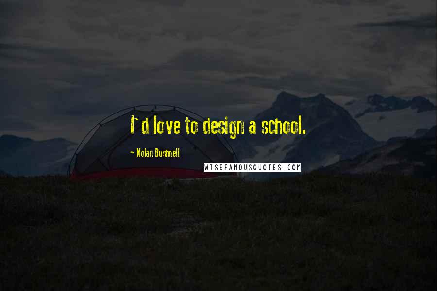 Nolan Bushnell Quotes: I'd love to design a school.