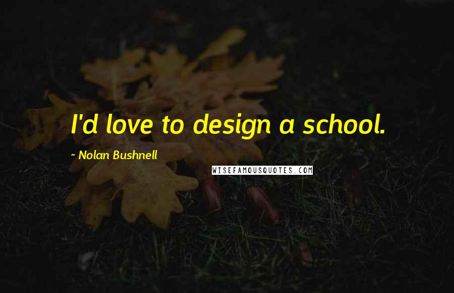 Nolan Bushnell Quotes: I'd love to design a school.