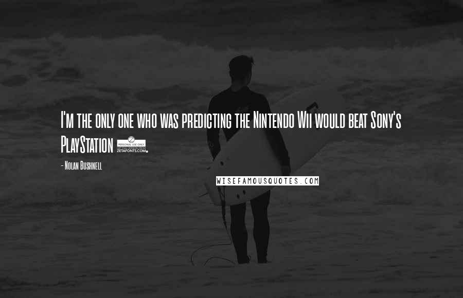 Nolan Bushnell Quotes: I'm the only one who was predicting the Nintendo Wii would beat Sony's PlayStation 3.