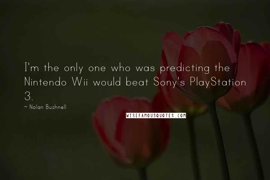 Nolan Bushnell Quotes: I'm the only one who was predicting the Nintendo Wii would beat Sony's PlayStation 3.