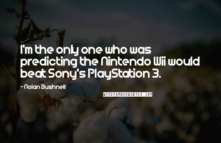 Nolan Bushnell Quotes: I'm the only one who was predicting the Nintendo Wii would beat Sony's PlayStation 3.