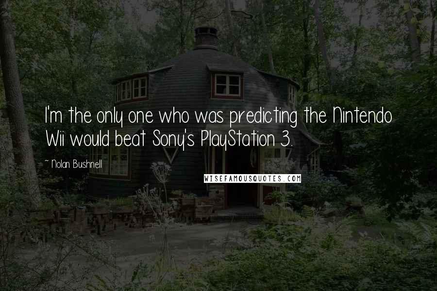 Nolan Bushnell Quotes: I'm the only one who was predicting the Nintendo Wii would beat Sony's PlayStation 3.