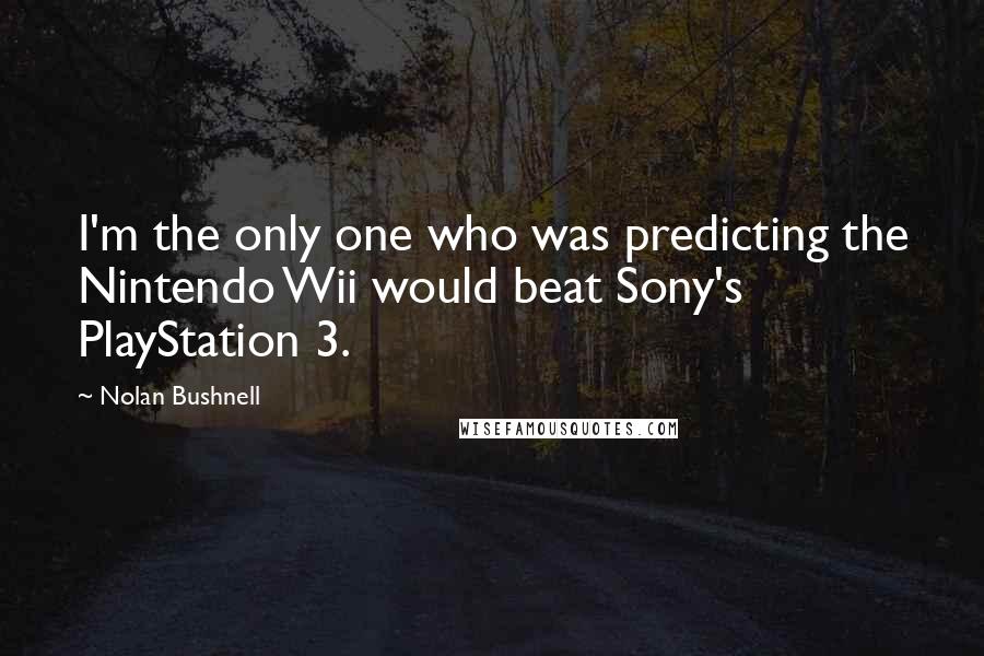 Nolan Bushnell Quotes: I'm the only one who was predicting the Nintendo Wii would beat Sony's PlayStation 3.