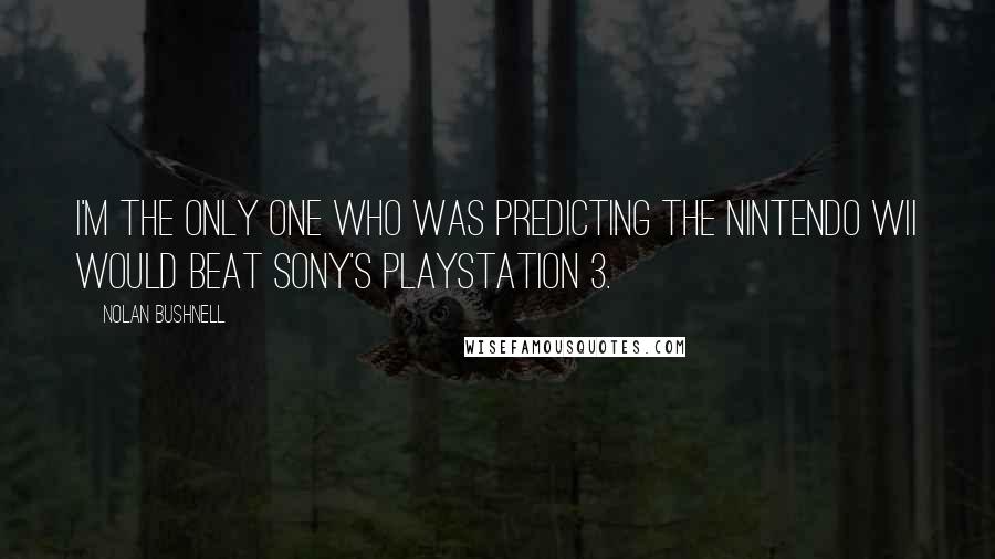 Nolan Bushnell Quotes: I'm the only one who was predicting the Nintendo Wii would beat Sony's PlayStation 3.