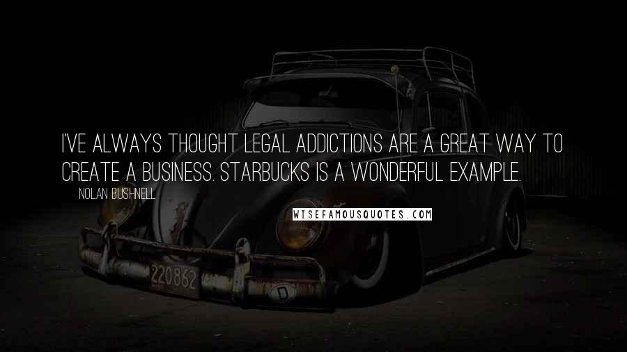 Nolan Bushnell Quotes: I've always thought legal addictions are a great way to create a business. Starbucks is a wonderful example.