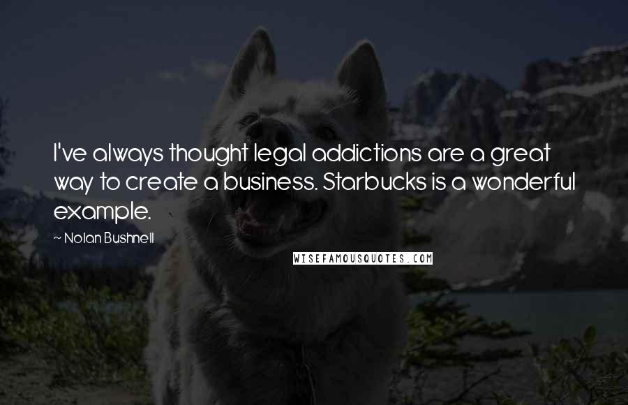 Nolan Bushnell Quotes: I've always thought legal addictions are a great way to create a business. Starbucks is a wonderful example.