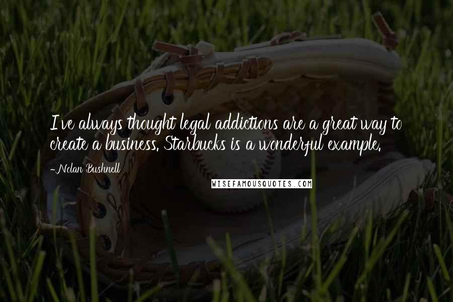 Nolan Bushnell Quotes: I've always thought legal addictions are a great way to create a business. Starbucks is a wonderful example.