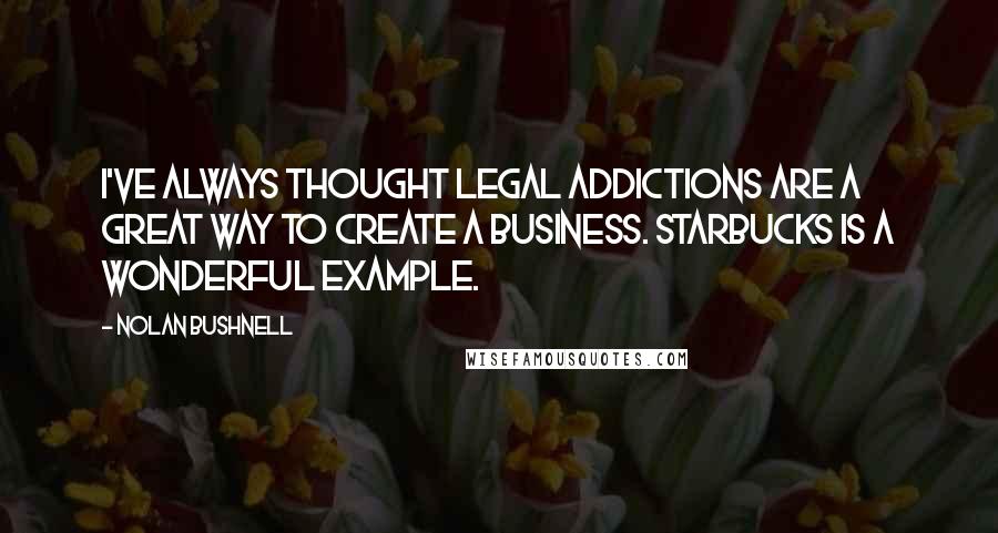 Nolan Bushnell Quotes: I've always thought legal addictions are a great way to create a business. Starbucks is a wonderful example.