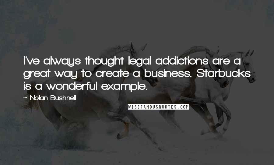 Nolan Bushnell Quotes: I've always thought legal addictions are a great way to create a business. Starbucks is a wonderful example.