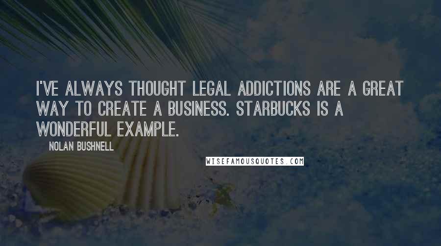 Nolan Bushnell Quotes: I've always thought legal addictions are a great way to create a business. Starbucks is a wonderful example.