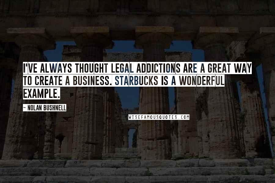 Nolan Bushnell Quotes: I've always thought legal addictions are a great way to create a business. Starbucks is a wonderful example.