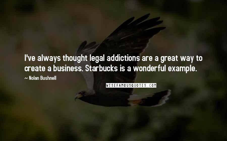 Nolan Bushnell Quotes: I've always thought legal addictions are a great way to create a business. Starbucks is a wonderful example.