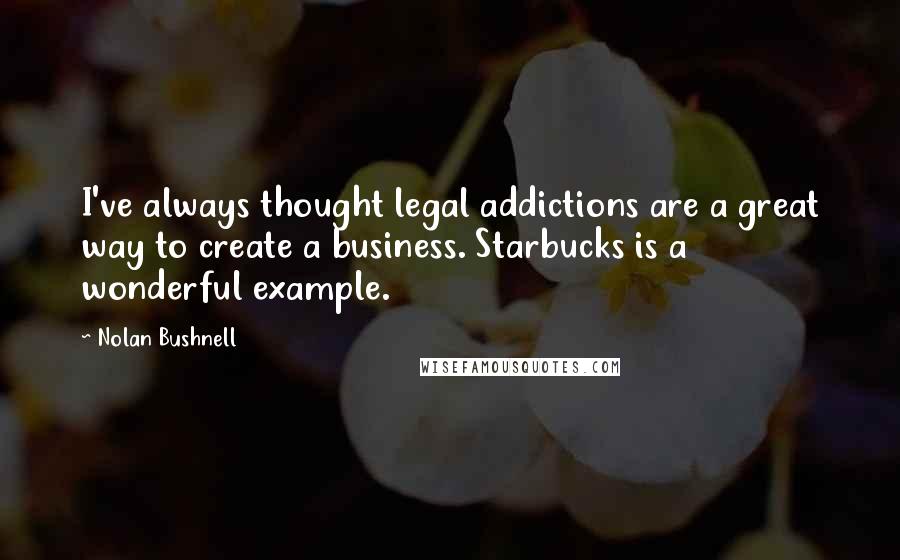 Nolan Bushnell Quotes: I've always thought legal addictions are a great way to create a business. Starbucks is a wonderful example.