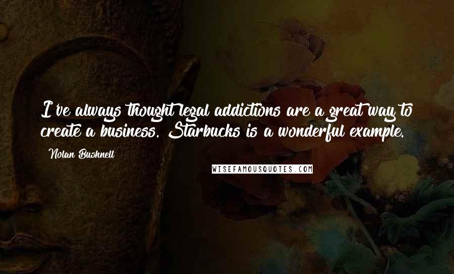 Nolan Bushnell Quotes: I've always thought legal addictions are a great way to create a business. Starbucks is a wonderful example.