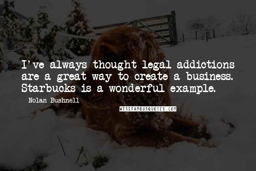 Nolan Bushnell Quotes: I've always thought legal addictions are a great way to create a business. Starbucks is a wonderful example.