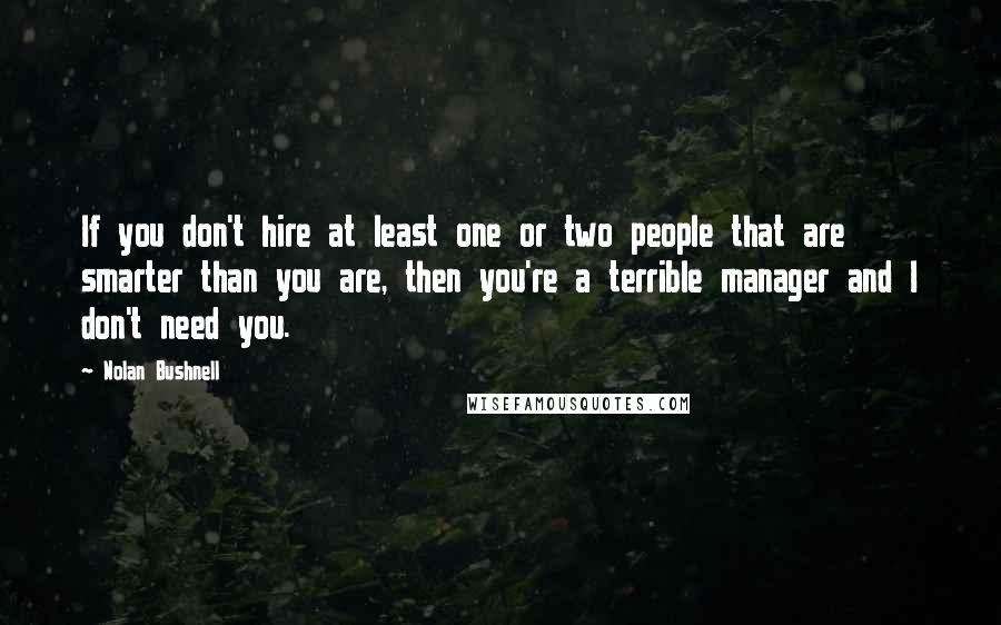 Nolan Bushnell Quotes: If you don't hire at least one or two people that are smarter than you are, then you're a terrible manager and I don't need you.