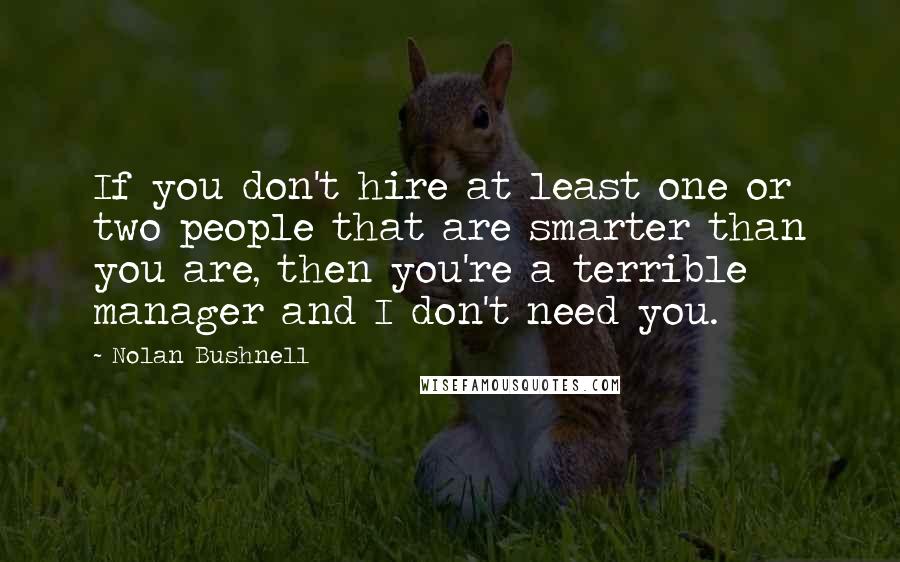 Nolan Bushnell Quotes: If you don't hire at least one or two people that are smarter than you are, then you're a terrible manager and I don't need you.