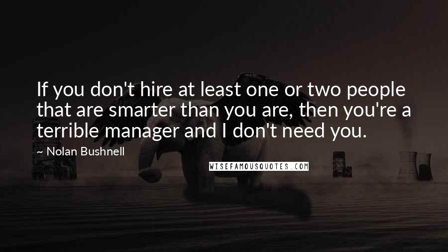 Nolan Bushnell Quotes: If you don't hire at least one or two people that are smarter than you are, then you're a terrible manager and I don't need you.