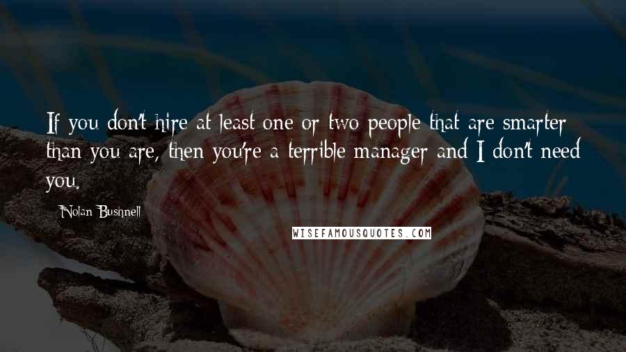 Nolan Bushnell Quotes: If you don't hire at least one or two people that are smarter than you are, then you're a terrible manager and I don't need you.