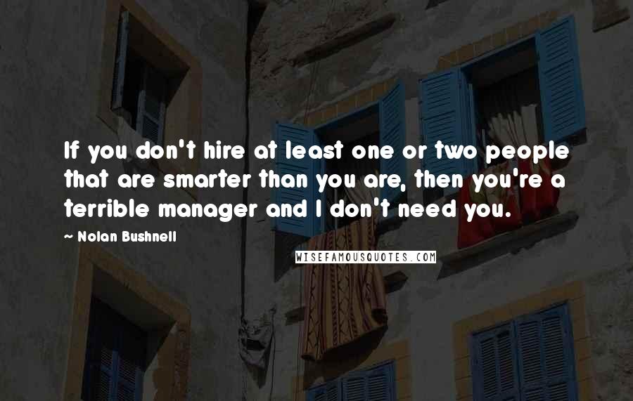 Nolan Bushnell Quotes: If you don't hire at least one or two people that are smarter than you are, then you're a terrible manager and I don't need you.