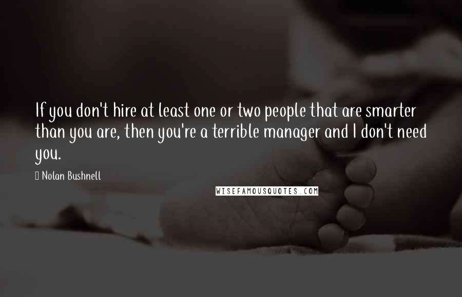 Nolan Bushnell Quotes: If you don't hire at least one or two people that are smarter than you are, then you're a terrible manager and I don't need you.