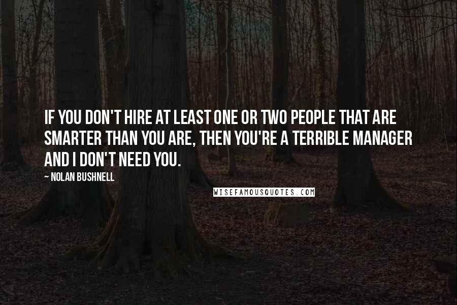 Nolan Bushnell Quotes: If you don't hire at least one or two people that are smarter than you are, then you're a terrible manager and I don't need you.