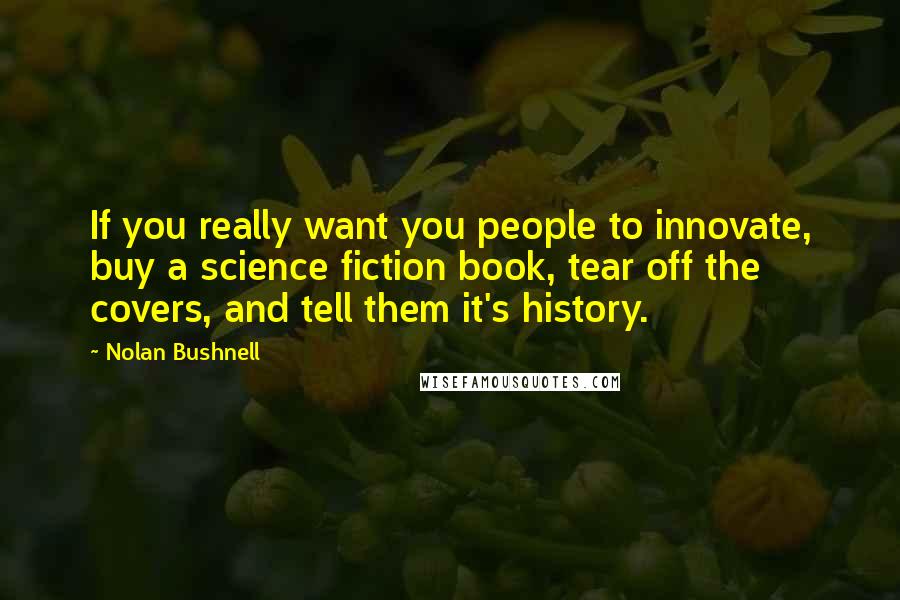 Nolan Bushnell Quotes: If you really want you people to innovate, buy a science fiction book, tear off the covers, and tell them it's history.