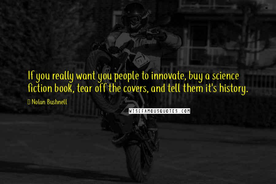 Nolan Bushnell Quotes: If you really want you people to innovate, buy a science fiction book, tear off the covers, and tell them it's history.