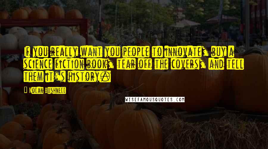 Nolan Bushnell Quotes: If you really want you people to innovate, buy a science fiction book, tear off the covers, and tell them it's history.