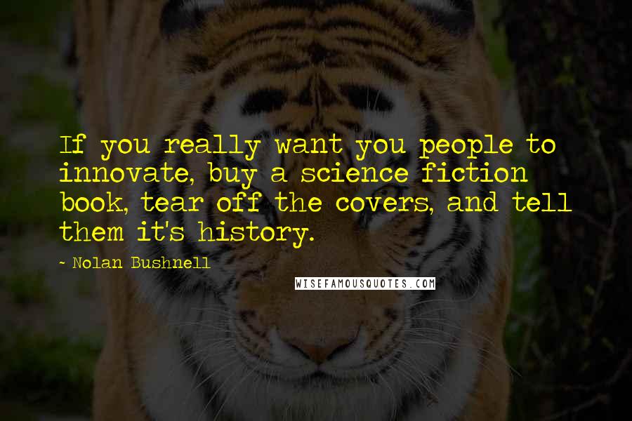 Nolan Bushnell Quotes: If you really want you people to innovate, buy a science fiction book, tear off the covers, and tell them it's history.