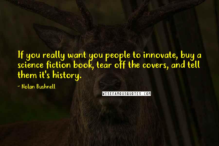 Nolan Bushnell Quotes: If you really want you people to innovate, buy a science fiction book, tear off the covers, and tell them it's history.
