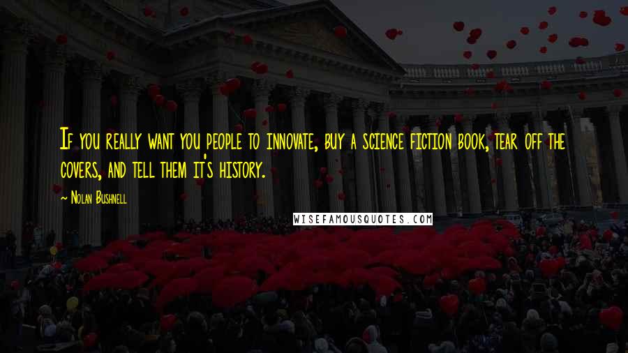 Nolan Bushnell Quotes: If you really want you people to innovate, buy a science fiction book, tear off the covers, and tell them it's history.