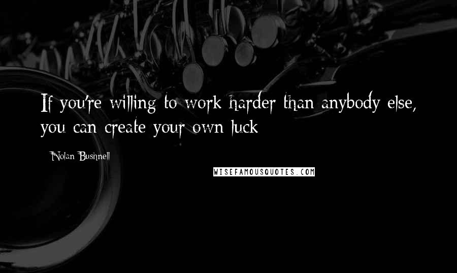 Nolan Bushnell Quotes: If you're willing to work harder than anybody else, you can create your own luck