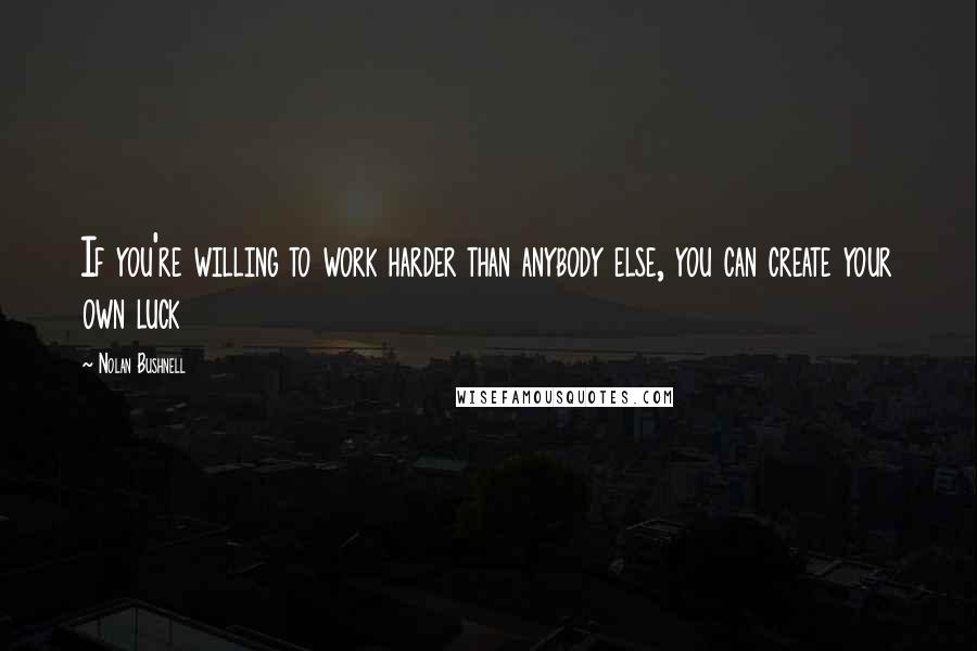 Nolan Bushnell Quotes: If you're willing to work harder than anybody else, you can create your own luck