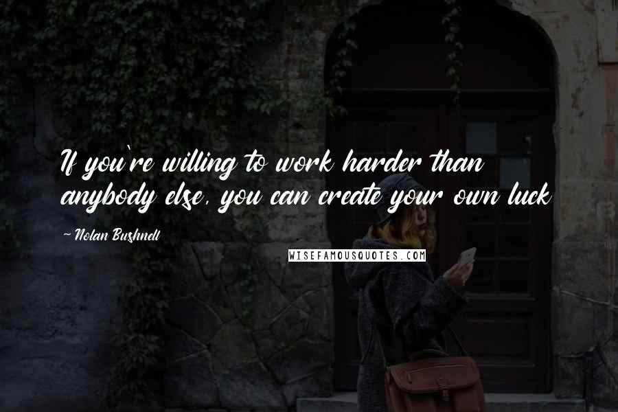Nolan Bushnell Quotes: If you're willing to work harder than anybody else, you can create your own luck